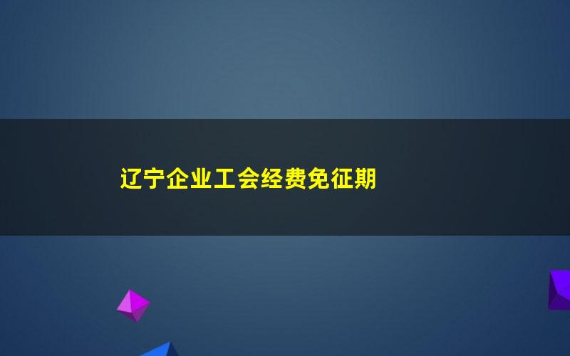 辽宁企业工会经费免征期