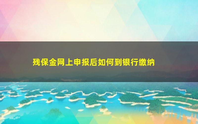 残保金网上申报后如何到银行缴纳