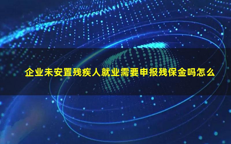 企业未安置残疾人就业需要申报残保金吗怎么办