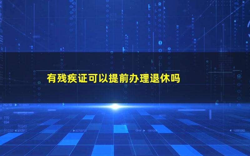 有残疾证可以提前办理退休吗