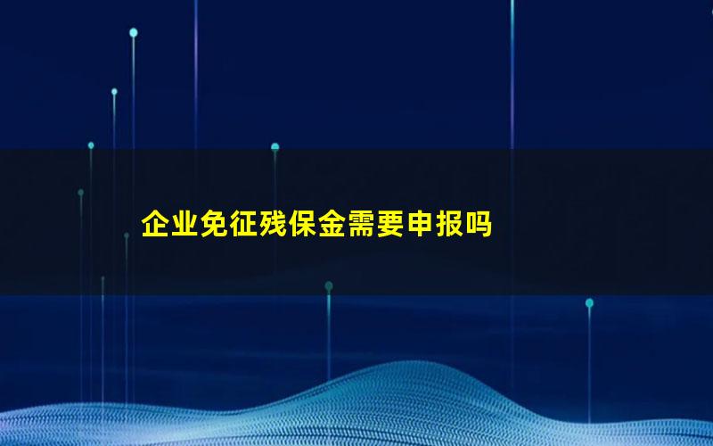 企业免征残保金需要申报吗