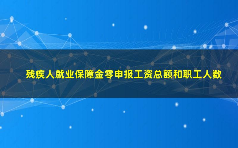 残疾人就业保障金零申报工资总额和职工人数都填0吗？(残疾人就业保障金零申