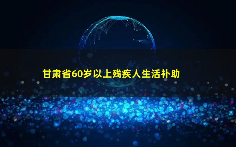 甘肃省60岁以上残疾人生活补助