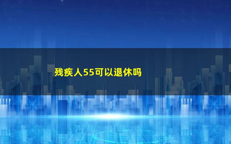 残疾人55可以退休吗