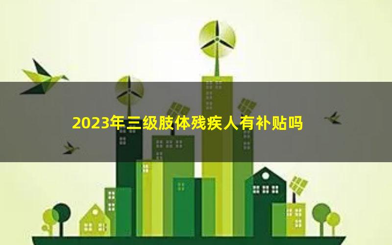 2023年三级肢体残疾人有补贴吗