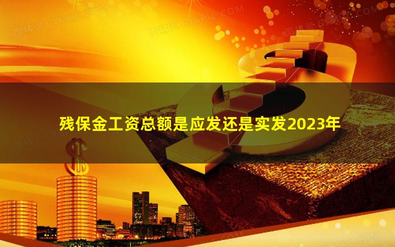 残保金工资总额是应发还是实发2023年