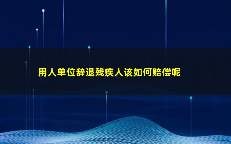 用人单位辞退残疾人该如何赔偿呢