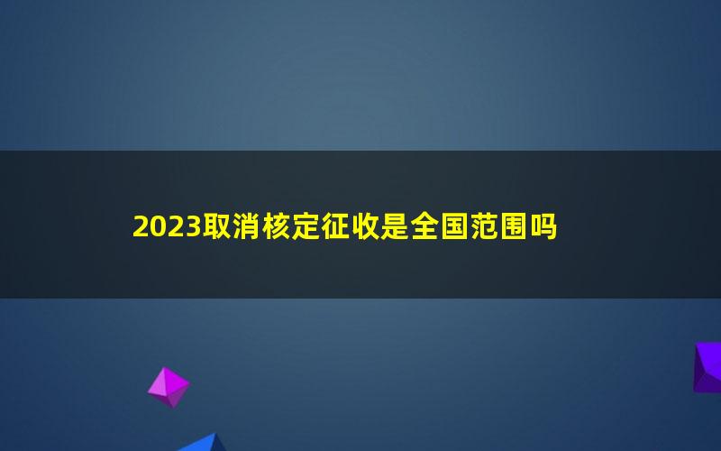 2023取消核定征收是全国范围吗