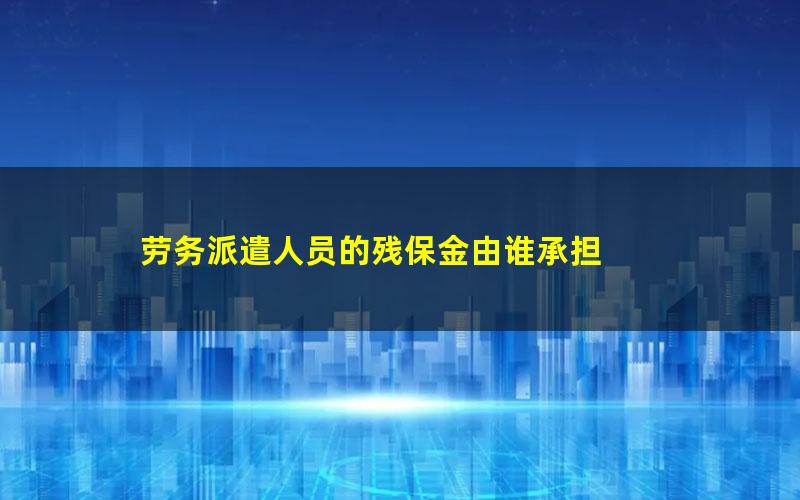 劳务派遣人员的残保金由谁承担