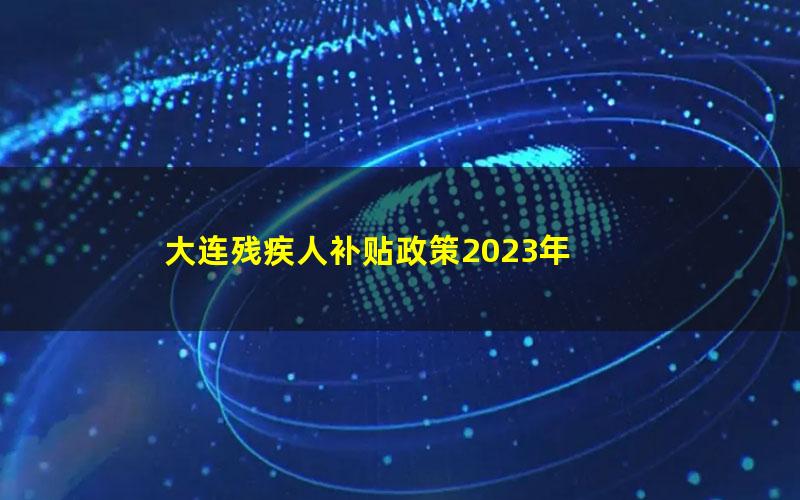 大连残疾人补贴政策2023年