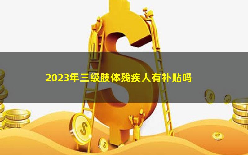 2023年三级肢体残疾人有补贴吗