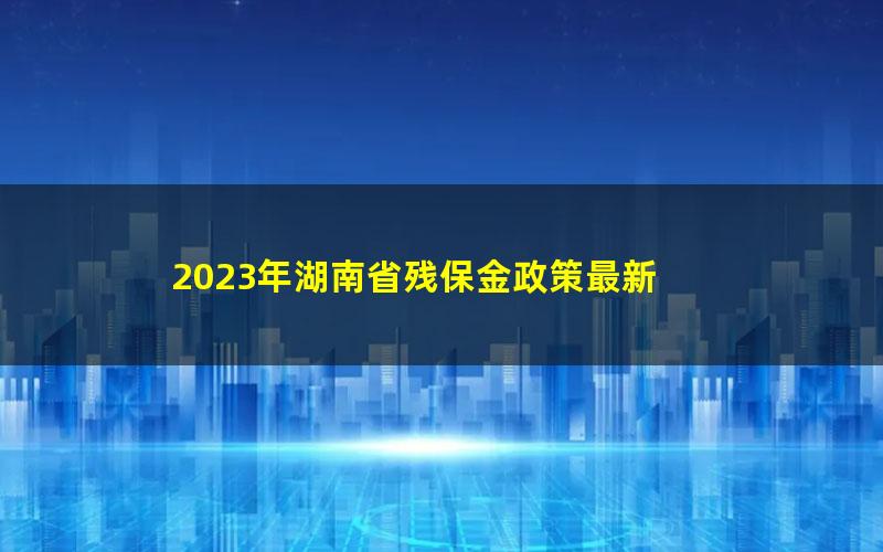 2023年湖南省残保金政策最新