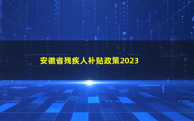 安徽省残疾人补贴政策2023