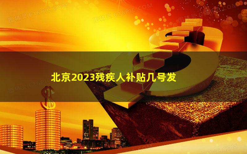 北京2023残疾人补贴几号发