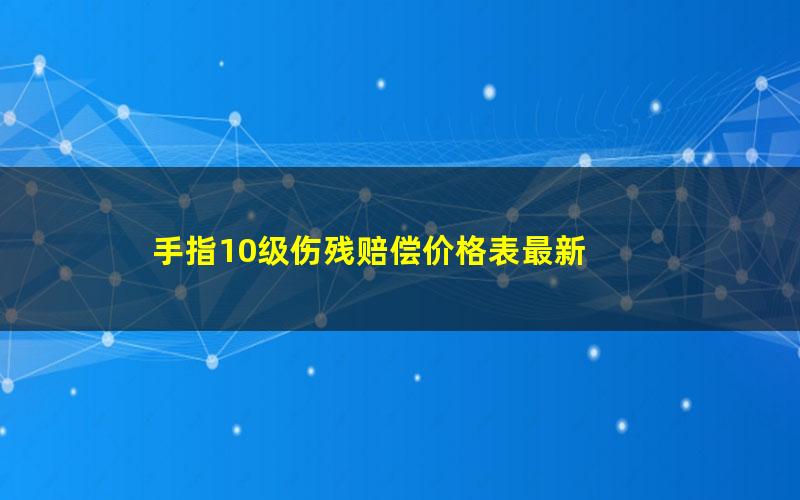 手指10级伤残赔偿价格表最新