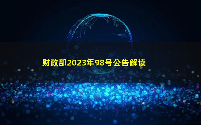 财政部2023年98号公告解读