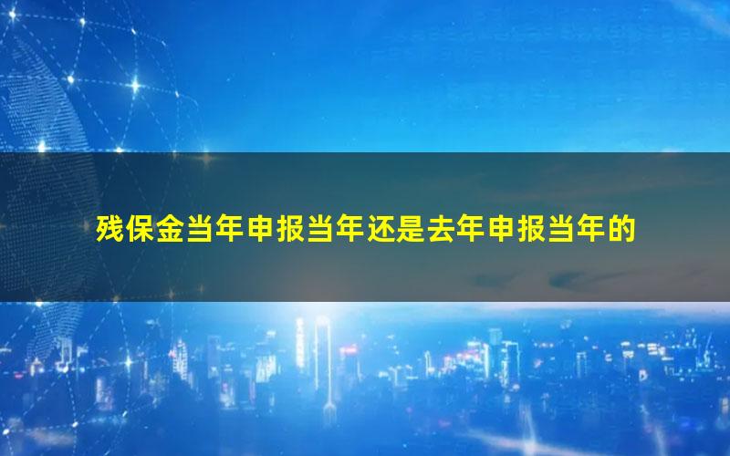 残保金当年申报当年还是去年申报当年的