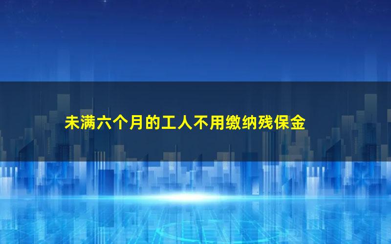 未满六个月的工人不用缴纳残保金