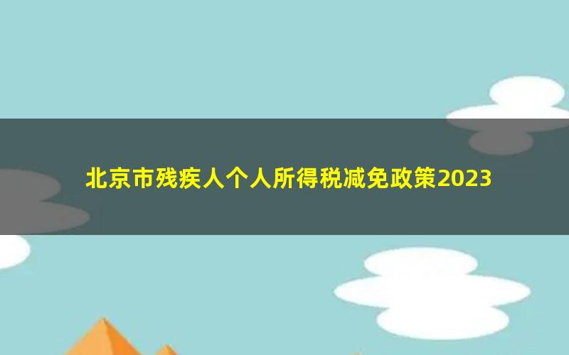 北京市残疾人个人所得税减免政策2023