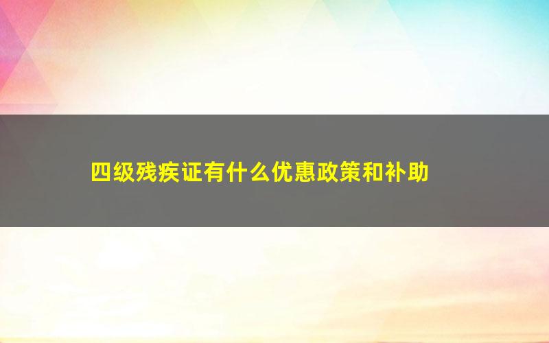 四级残疾证有什么优惠政策和补助