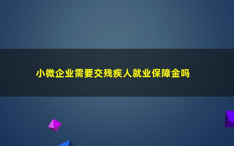 小微企业需要交残疾人就业保障金吗