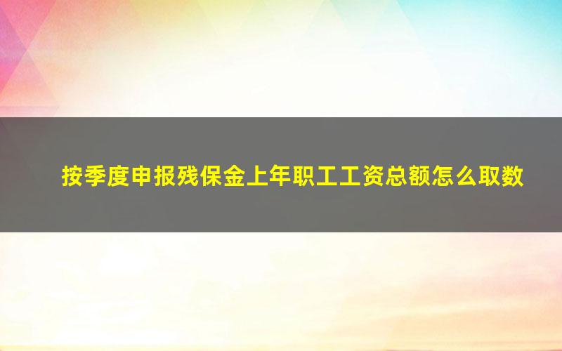 按季度申报残保金上年职工工资总额怎么取数(残保金按季申报基数是一个季度