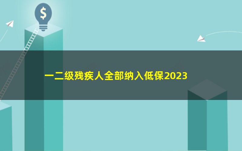 一二级残疾人全部纳入低保2023