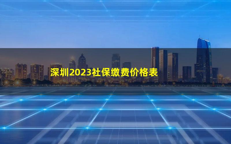 深圳2023社保缴费价格表