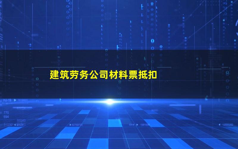 建筑劳务公司材料票抵扣