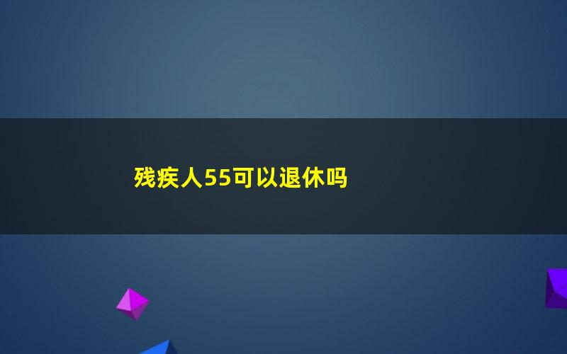 残疾人55可以退休吗