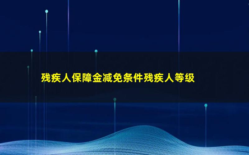 残疾人保障金减免条件残疾人等级