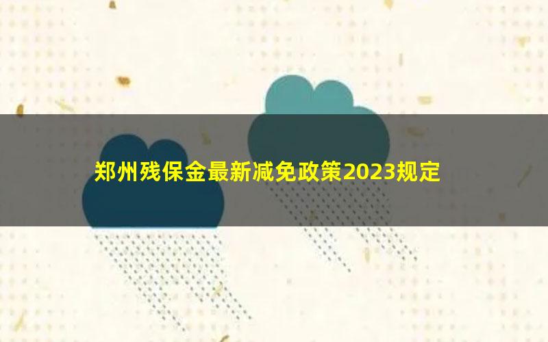 郑州残保金最新减免政策2023规定