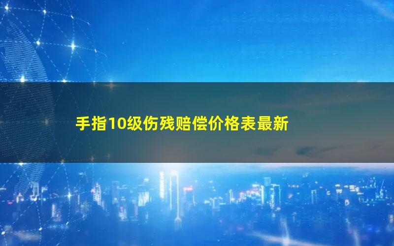 手指10级伤残赔偿价格表最新