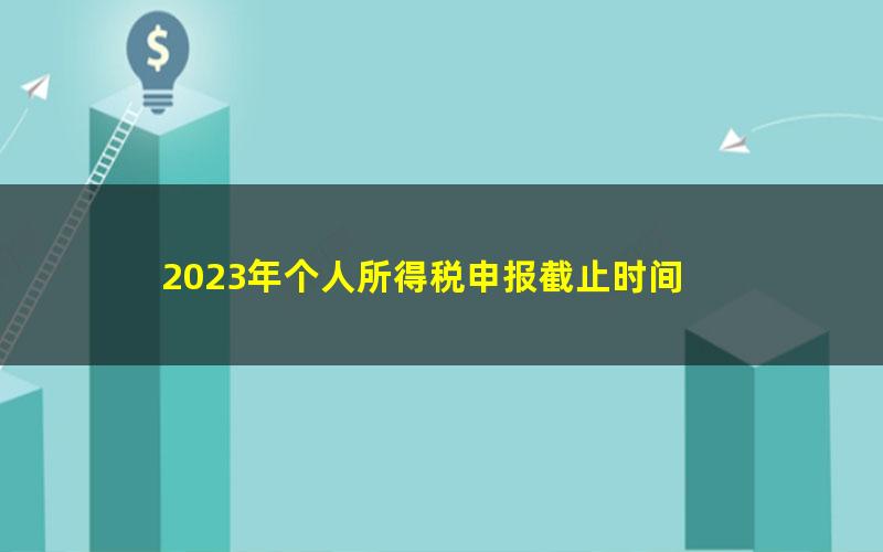 2023年个人所得税申报截止时间