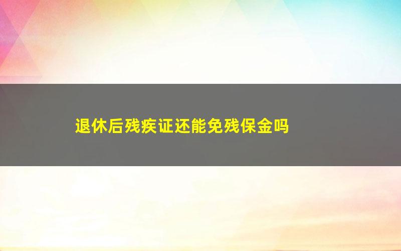 退休后残疾证还能免残保金吗