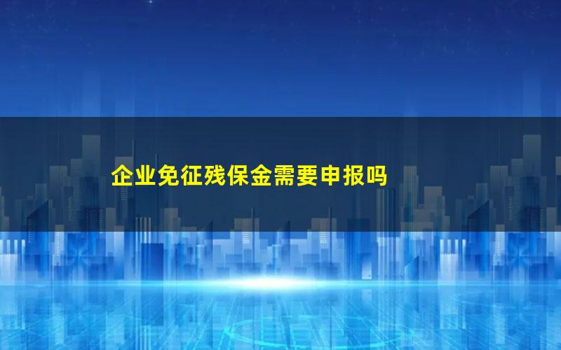 企业免征残保金需要申报吗