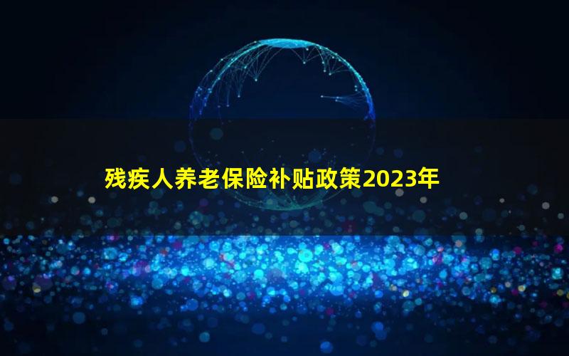 残疾人养老保险补贴政策2023年