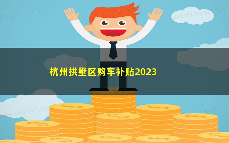 杭州拱墅区购车补贴2023