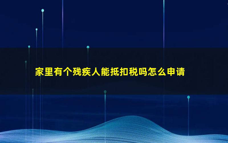 家里有个残疾人能抵扣税吗怎么申请