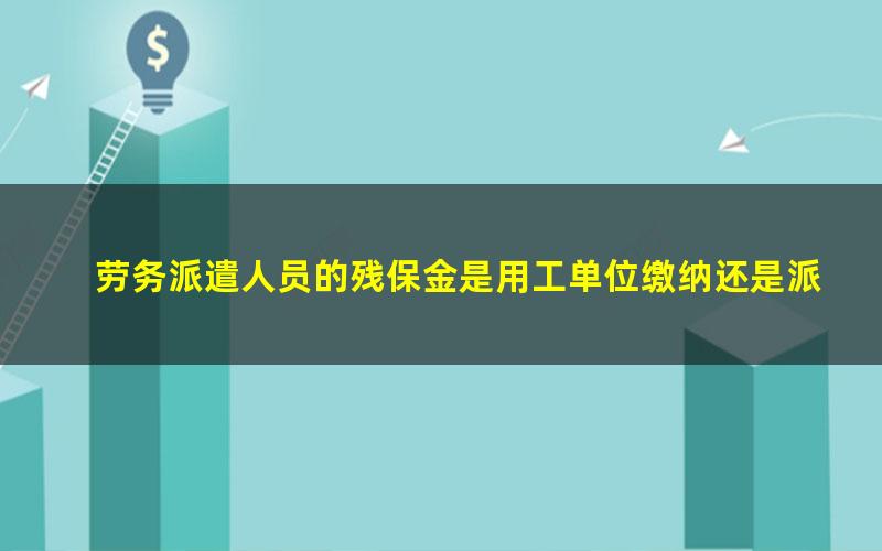 劳务派遣人员的残保金是用工单位缴纳还是派遣单位缴纳(劳务派遣残保金政策