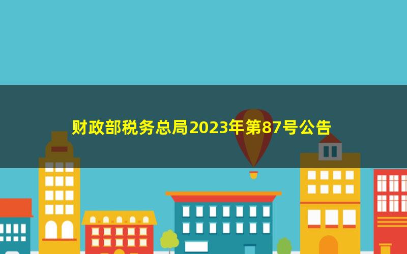 财政部税务总局2023年第87号公告