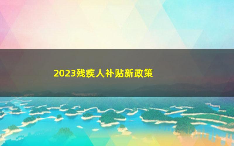 2023残疾人补贴新政策