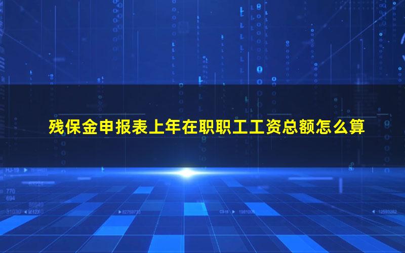 残保金申报表上年在职职工工资总额怎么算