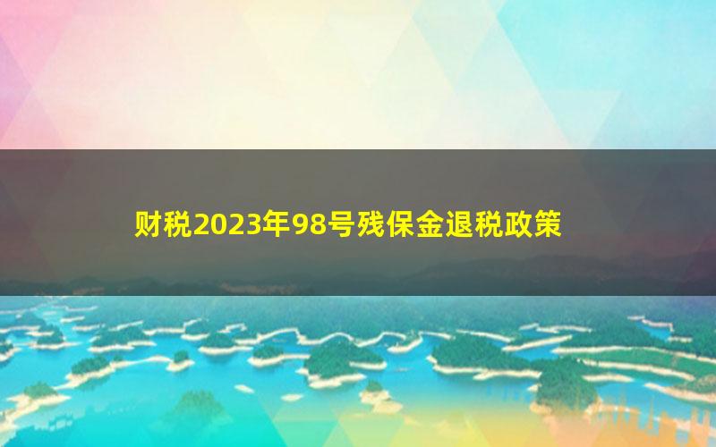 财税2023年98号残保金退税政策