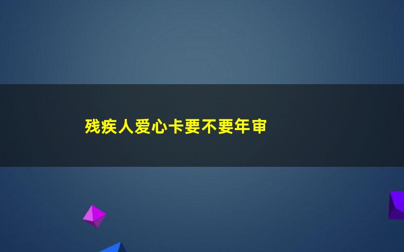 残疾人爱心卡要不要年审