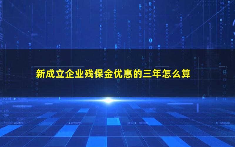 新成立企业残保金优惠的三年怎么算