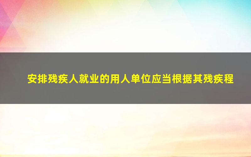 安排残疾人就业的用人单位应当根据其残疾程度