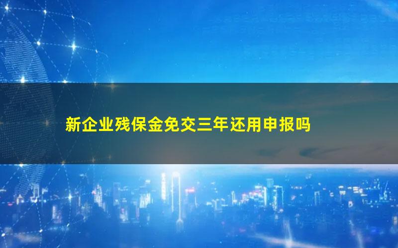 新企业残保金免交三年还用申报吗