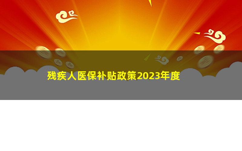 残疾人医保补贴政策2023年度