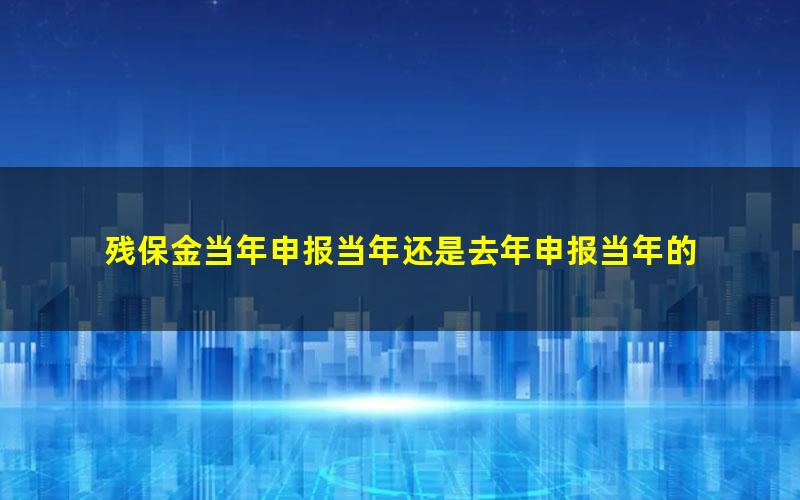 残保金当年申报当年还是去年申报当年的